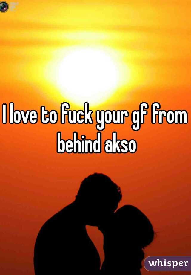 I love to fuck your gf from behind akso