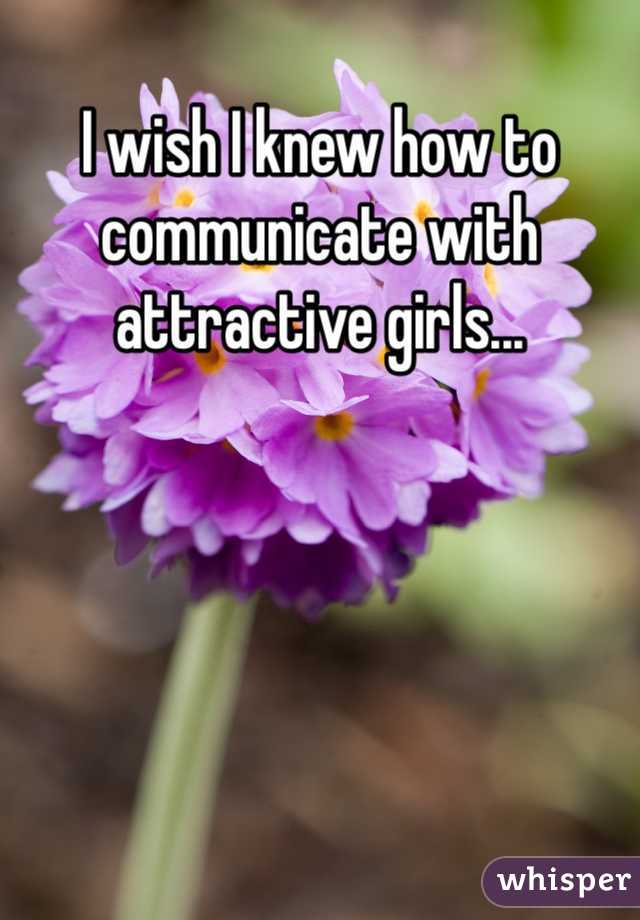 I wish I knew how to communicate with attractive girls... 