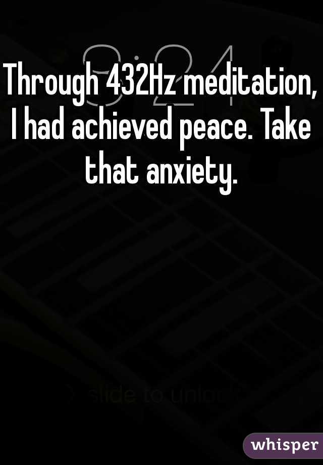 Through 432Hz meditation, I had achieved peace. Take that anxiety. 