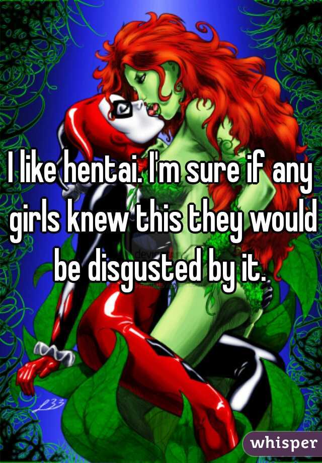I like hentai. I'm sure if any girls knew this they would be disgusted by it. 