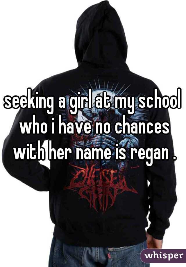 seeking a girl at my school who i have no chances with her name is regan .