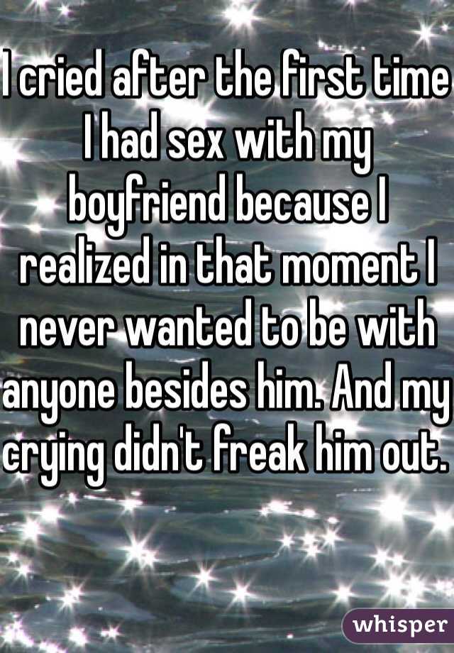 I cried after the first time I had sex with my boyfriend because I realized in that moment I never wanted to be with anyone besides him. And my crying didn't freak him out. 