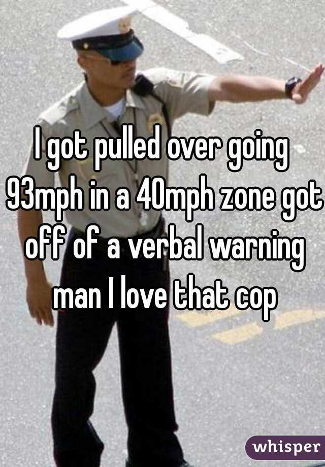 I got pulled over going 93mph in a 40mph zone got off of a verbal warning man I love that cop
