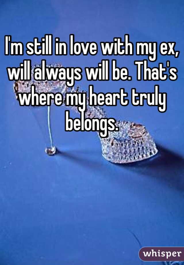 I'm still in love with my ex, will always will be. That's where my heart truly belongs. 