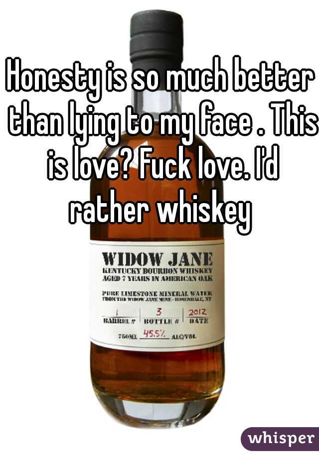 Honesty is so much better than lying to my face . This is love? Fuck love. I'd rather whiskey 