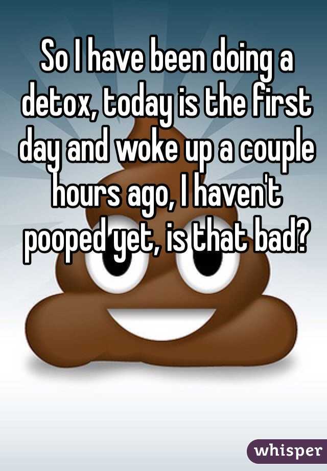 So I have been doing a detox, today is the first day and woke up a couple hours ago, I haven't pooped yet, is that bad?