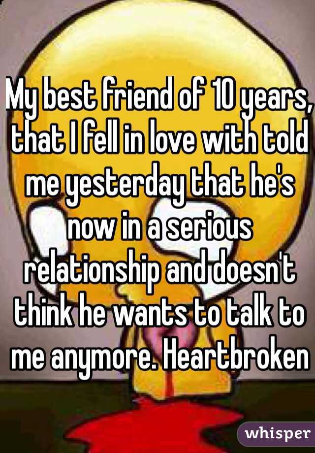 My best friend of 10 years, that I fell in love with told me yesterday that he's now in a serious relationship and doesn't think he wants to talk to me anymore. Heartbroken
