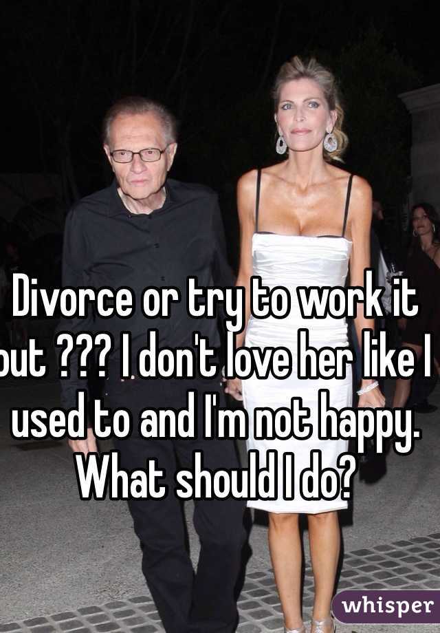 Divorce or try to work it out ??? I don't love her like I used to and I'm not happy. What should I do? 