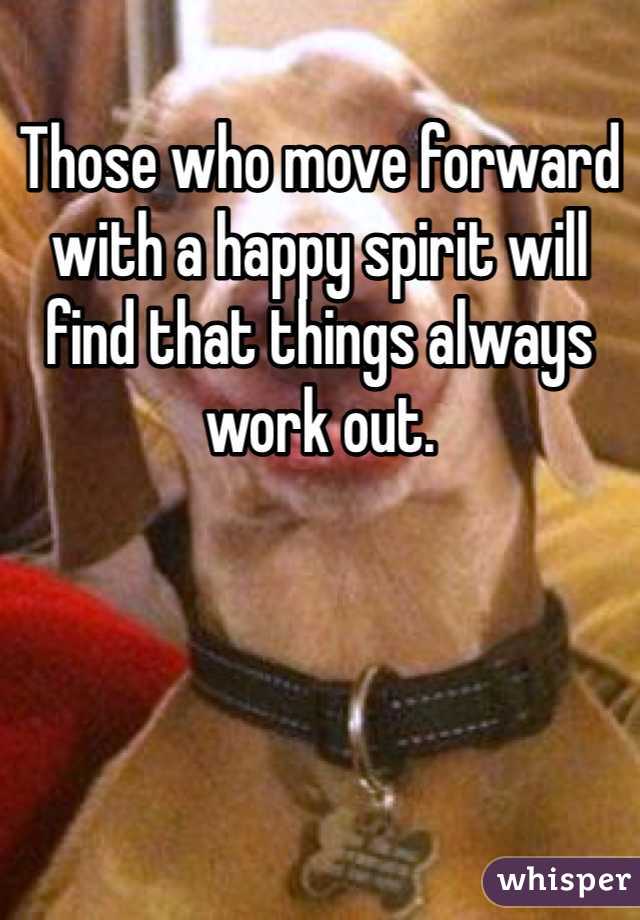 Those who move forward with a happy spirit will find that things always work out.