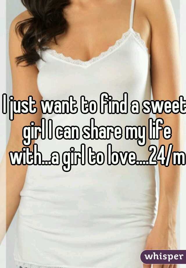 I just want to find a sweet girl I can share my life with...a girl to love....24/m