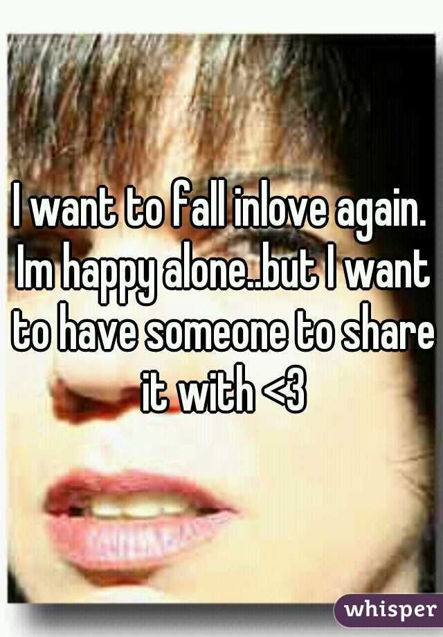 I want to fall inlove again. Im happy alone..but I want to have someone to share it with <3