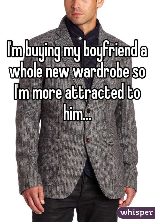 I'm buying my boyfriend a whole new wardrobe so I'm more attracted to him...