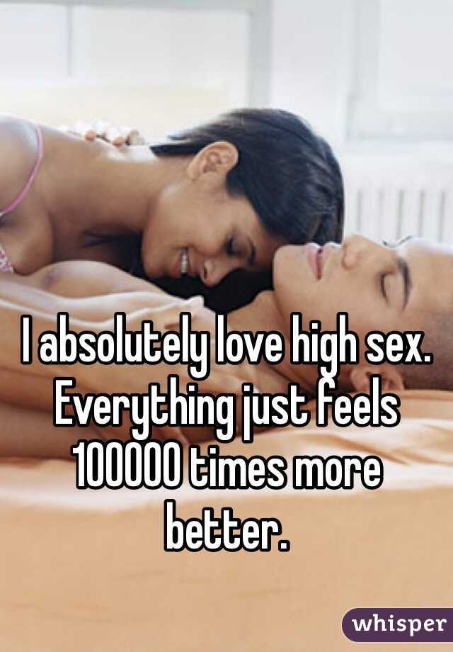 I absolutely love high sex. Everything just feels 100000 times more better. 