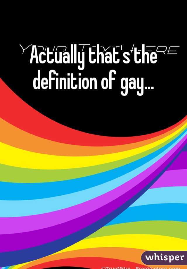 Actually that's the definition of gay...