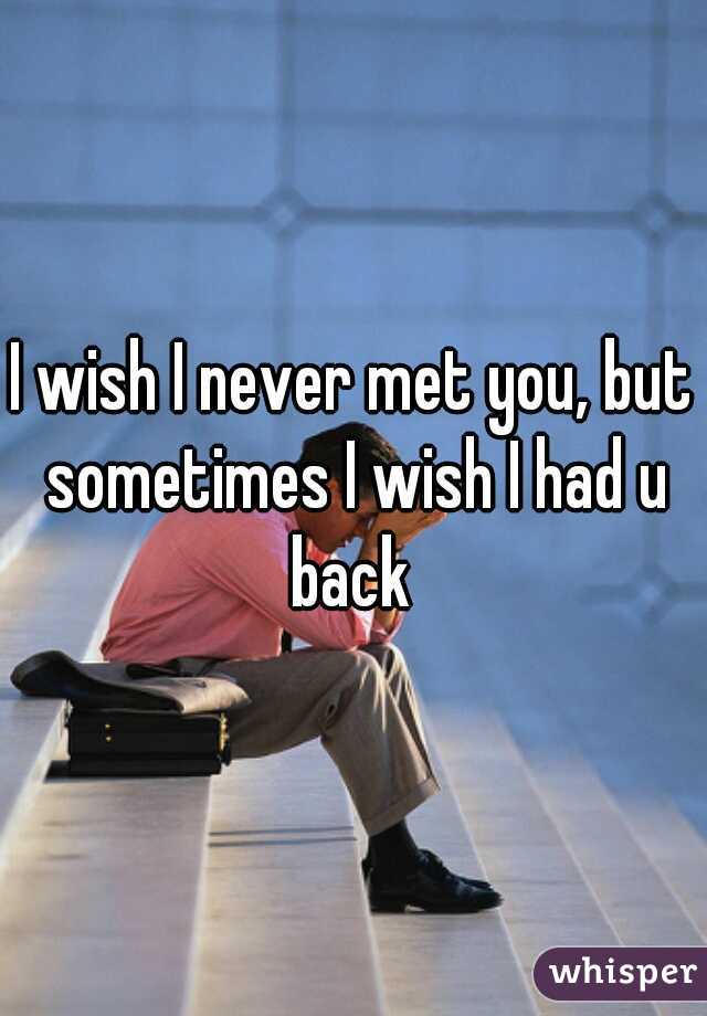 I wish I never met you, but sometimes I wish I had u back 