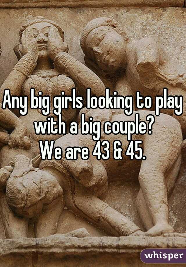 Any big girls looking to play with a big couple?
We are 43 & 45.