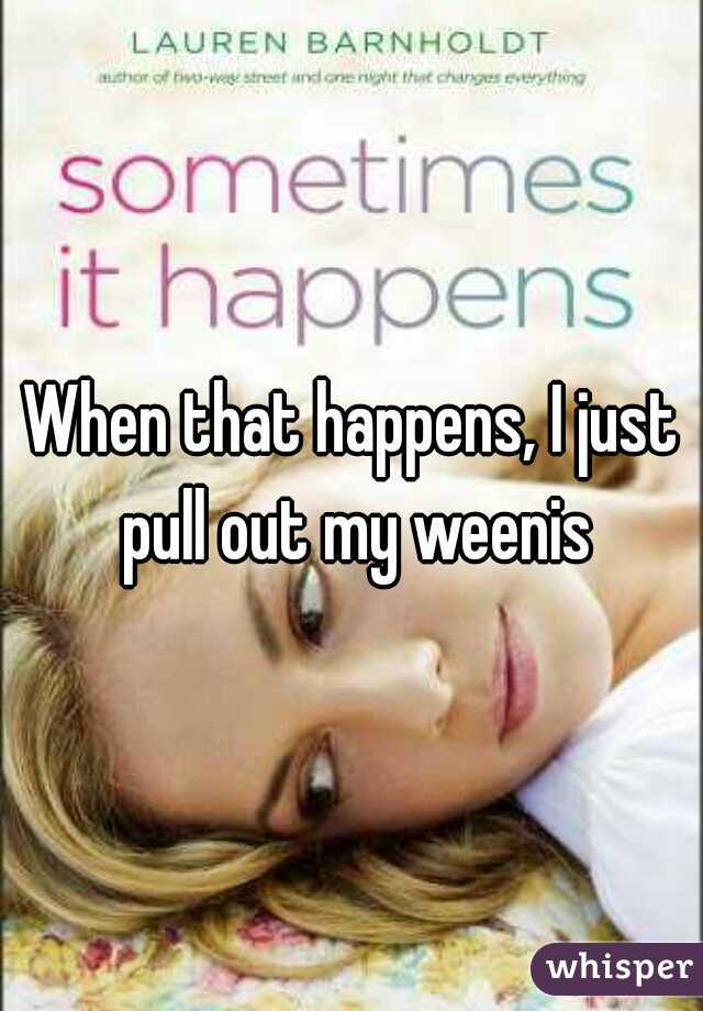 When that happens, I just pull out my weenis