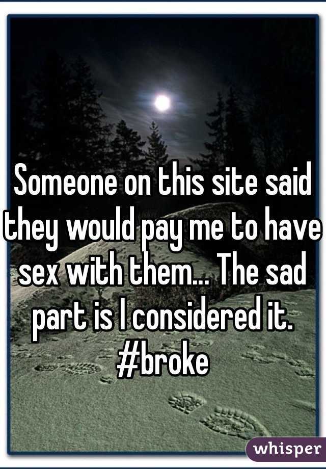 Someone on this site said they would pay me to have sex with them... The sad part is I considered it. 
#broke 