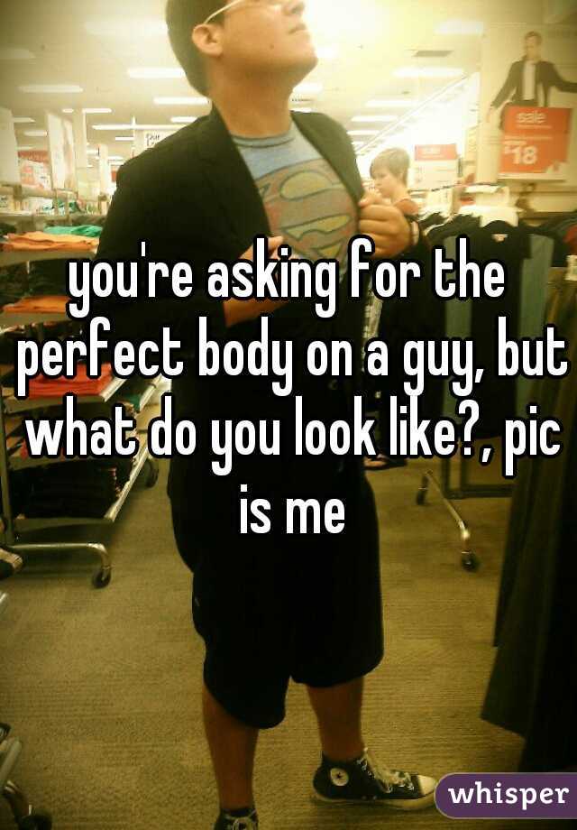 you're asking for the perfect body on a guy, but what do you look like?, pic is me