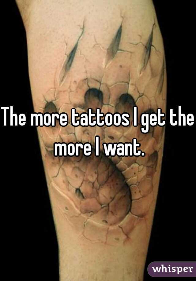 The more tattoos I get the more I want.