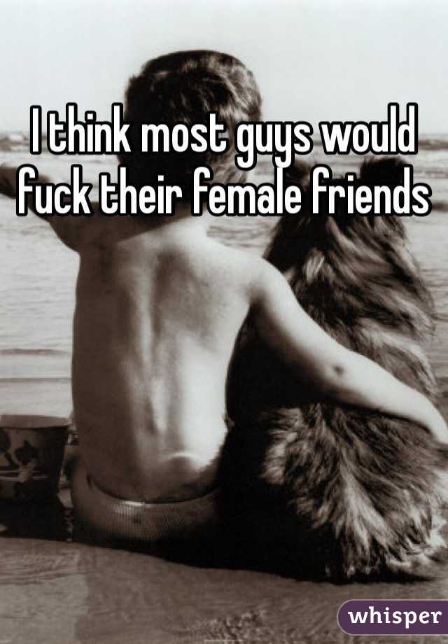 I think most guys would fuck their female friends