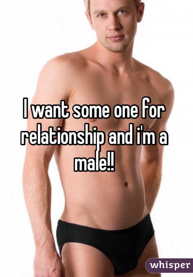 I want some one for relationship and i'm a male!!