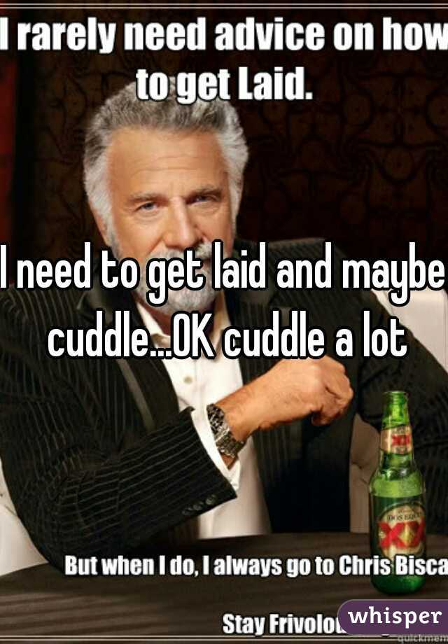 I need to get laid and maybe cuddle...OK cuddle a lot
