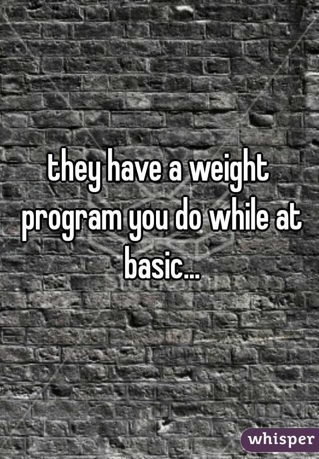 they have a weight program you do while at basic...
