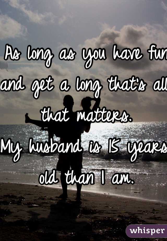 As long as you have fun and get a long that's all that matters. 
My husband is 15 years old than I am. 