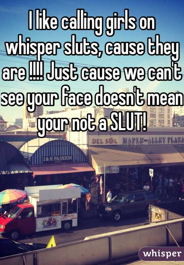 I like calling girls on whisper sluts, cause they are !!!! Just cause we can't see your face doesn't mean your not a SLUT!