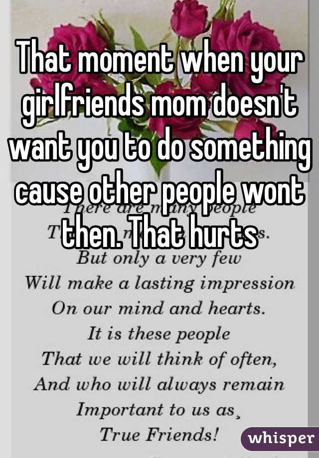 That moment when your girlfriends mom doesn't want you to do something cause other people wont then. That hurts