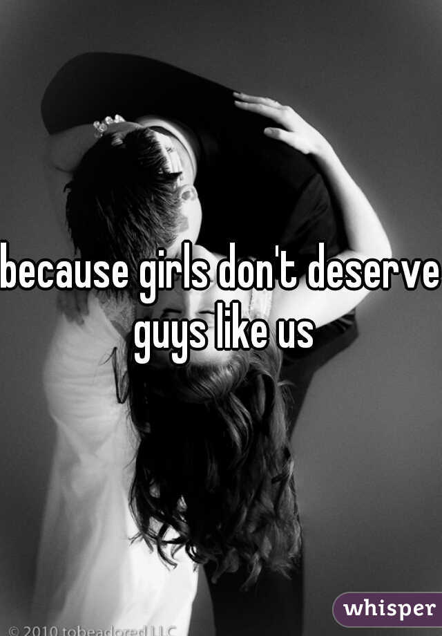 because girls don't deserve guys like us