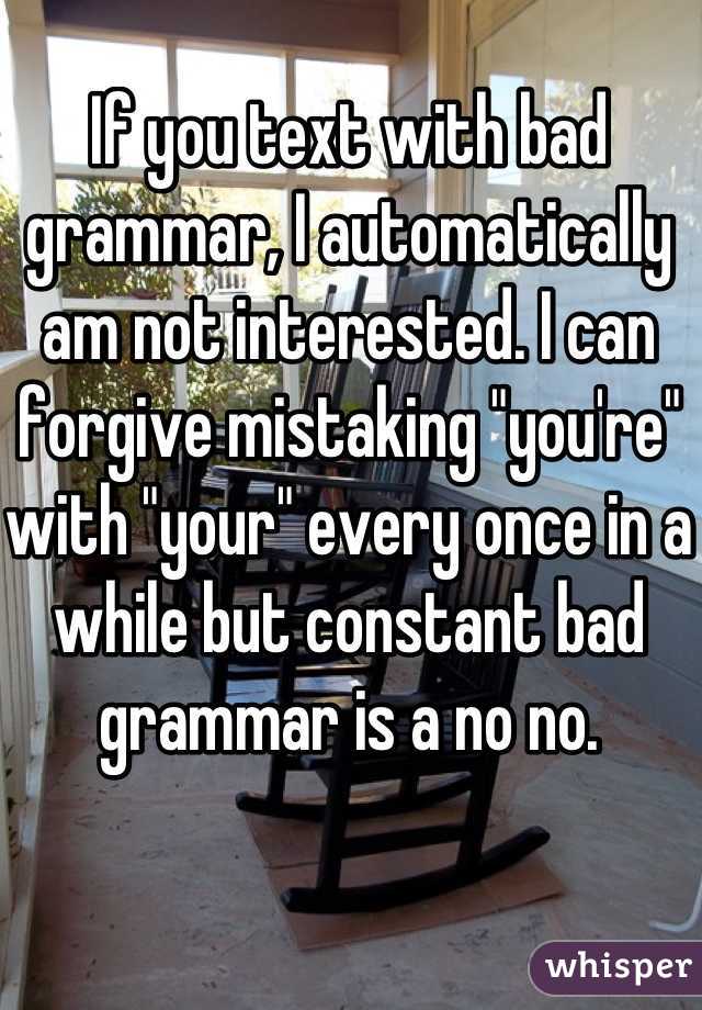 If you text with bad grammar, I automatically am not interested. I can forgive mistaking "you're" with "your" every once in a while but constant bad grammar is a no no.