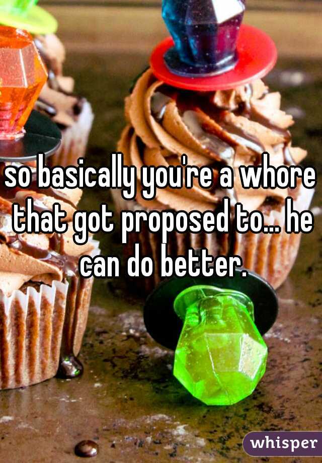 so basically you're a whore that got proposed to... he can do better.