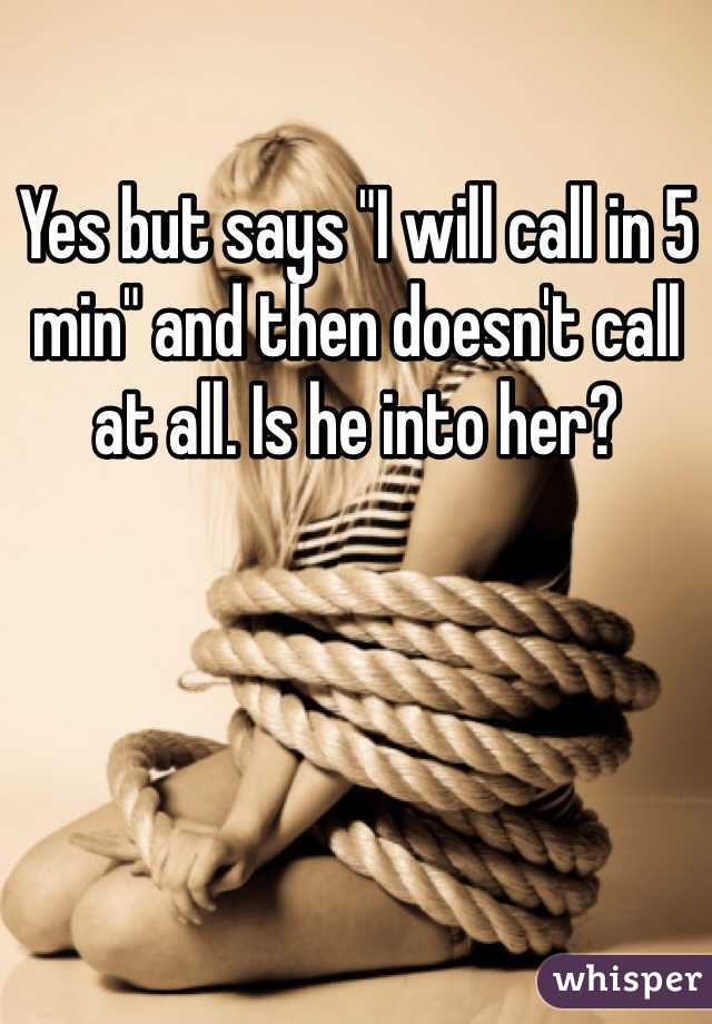 Yes but says "I will call in 5 min" and then doesn't call at all. Is he into her?