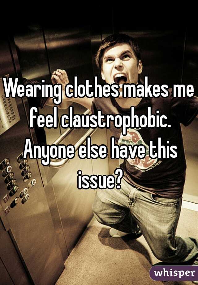 Wearing clothes makes me feel claustrophobic. Anyone else have this issue?