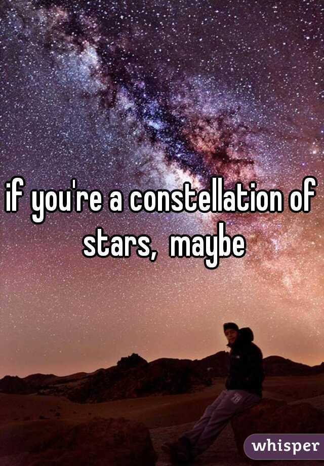 if you're a constellation of stars,  maybe