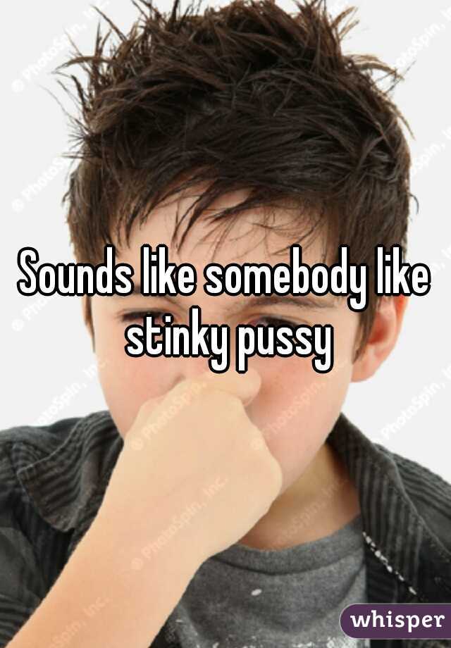 Sounds like somebody like stinky pussy
