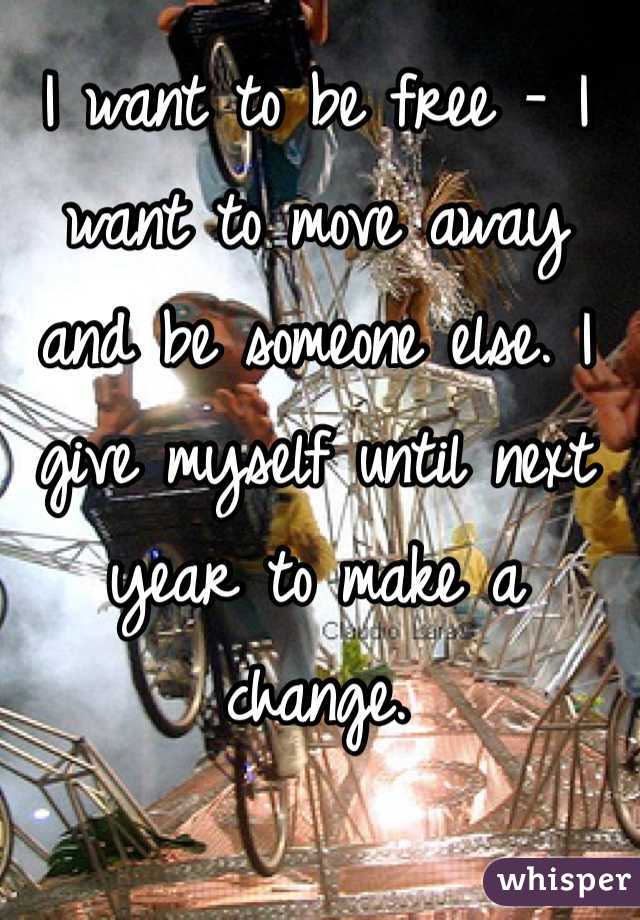 I want to be free - I want to move away and be someone else. I give myself until next year to make a change.