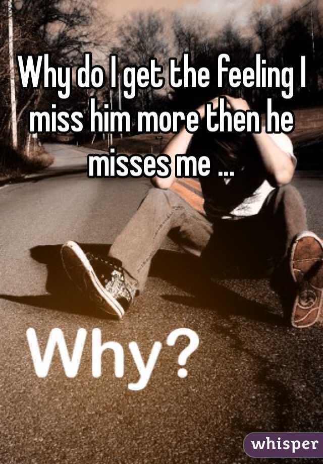 Why do I get the feeling I miss him more then he misses me ...