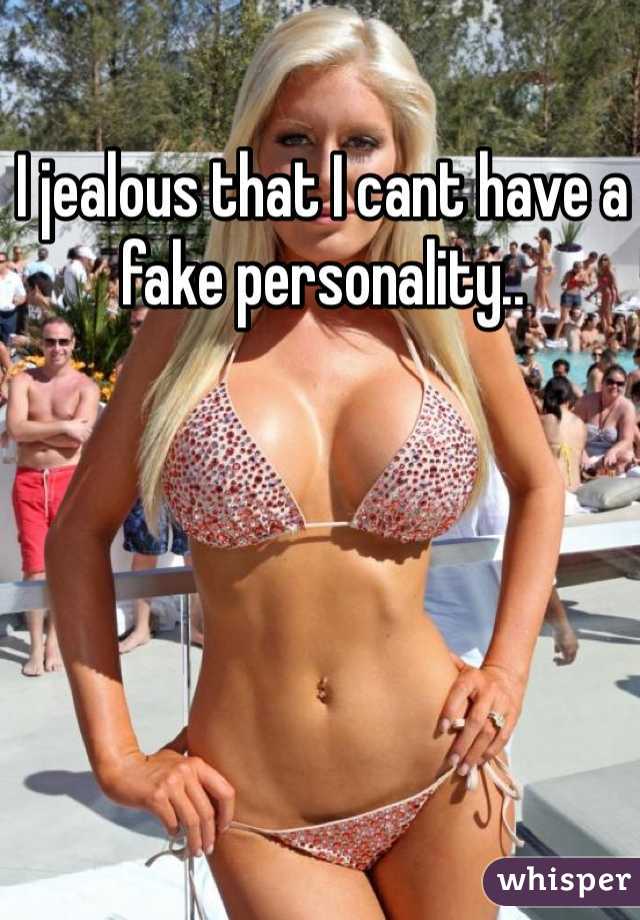 I jealous that I cant have a fake personality..