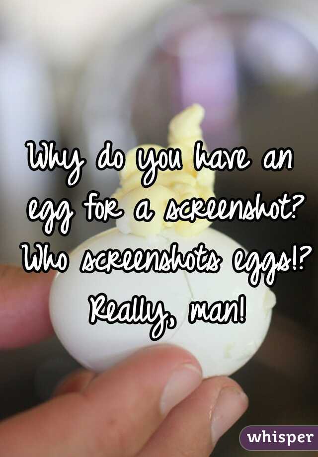 Why do you have an egg for a screenshot? Who screenshots eggs!? Really, man!