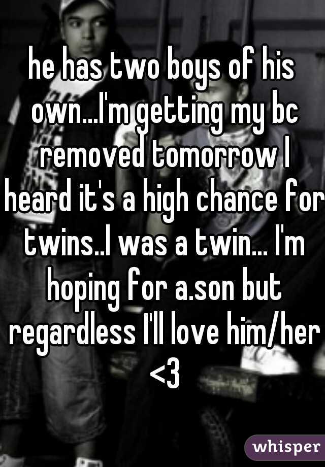 he has two boys of his own...I'm getting my bc removed tomorrow I heard it's a high chance for twins..I was a twin... I'm hoping for a.son but regardless I'll love him/her <3