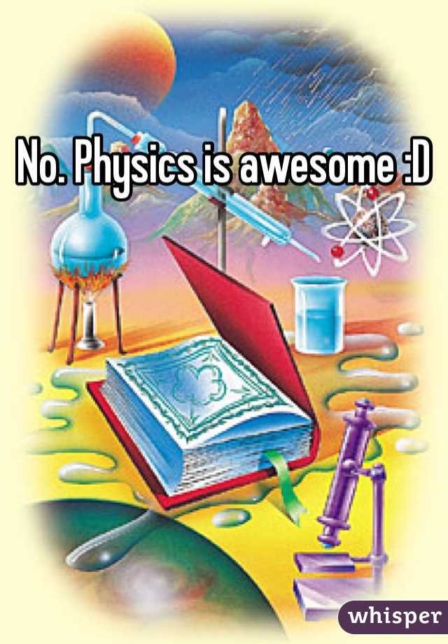 No. Physics is awesome :D