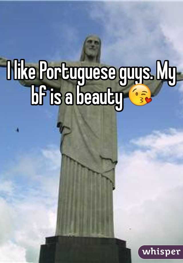 I like Portuguese guys. My bf is a beauty 😘
