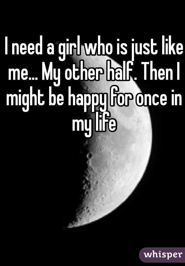 I need a girl who is just like me... My other half. Then I might be happy for once in my life