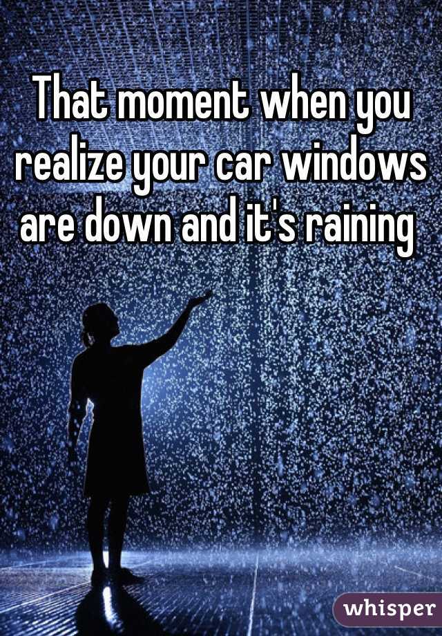 That moment when you realize your car windows are down and it's raining 