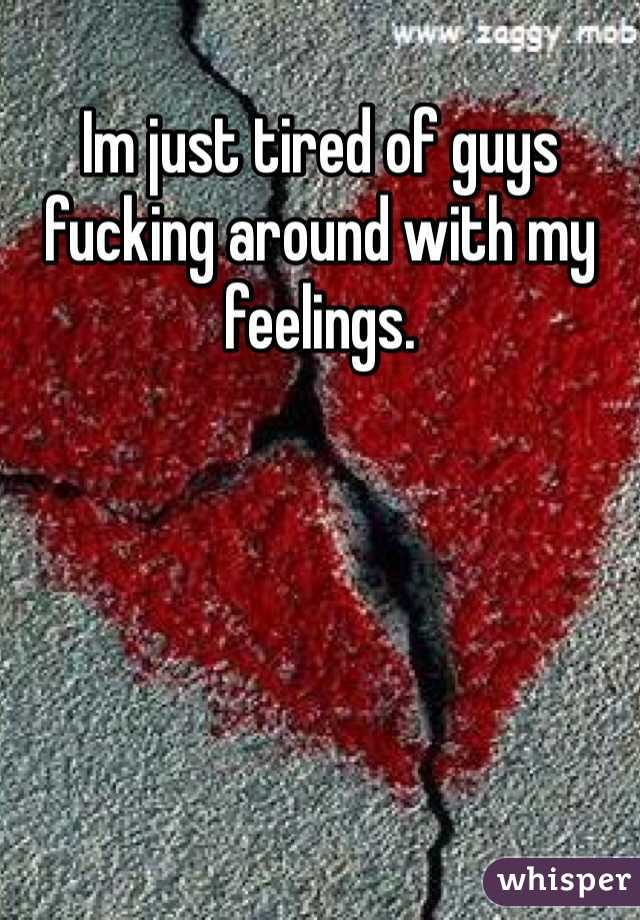 Im just tired of guys fucking around with my feelings. 