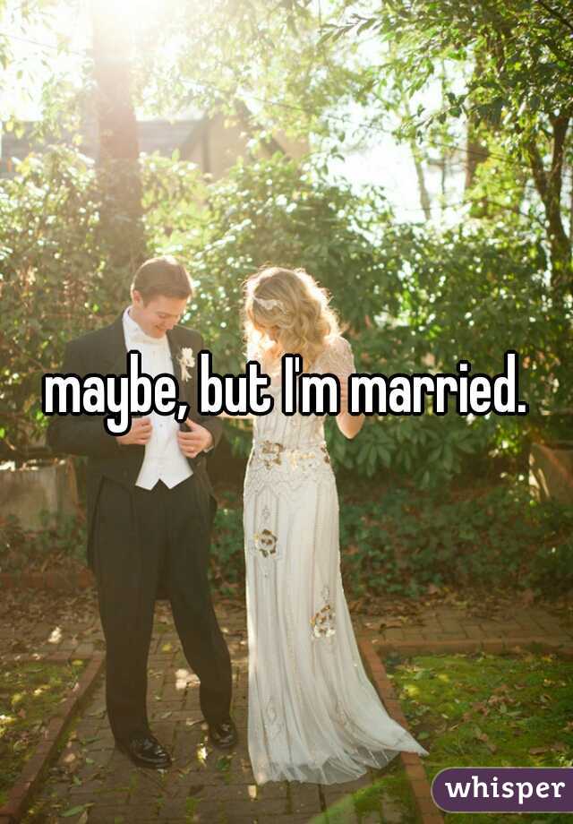 maybe, but I'm married.