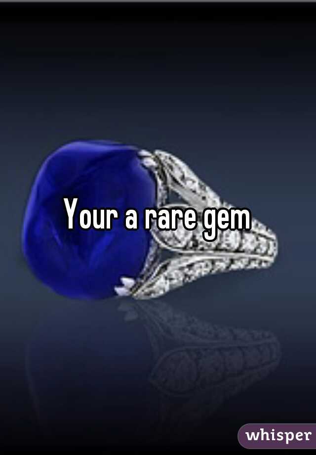 Your a rare gem